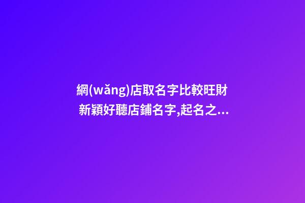 網(wǎng)店取名字比較旺財 新穎好聽店鋪名字,起名之家